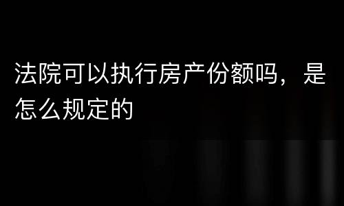 法院可以执行房产份额吗，是怎么规定的