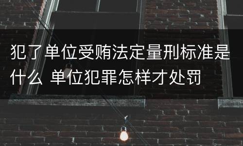 犯了单位受贿法定量刑标准是什么 单位犯罪怎样才处罚