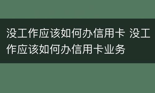 没工作应该如何办信用卡 没工作应该如何办信用卡业务