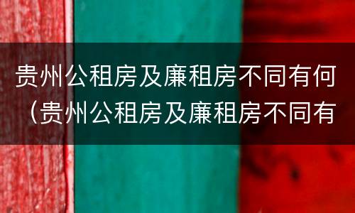 贵州公租房及廉租房不同有何（贵州公租房及廉租房不同有何差别）