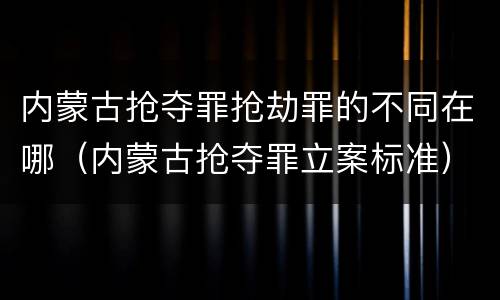 内蒙古抢夺罪抢劫罪的不同在哪（内蒙古抢夺罪立案标准）
