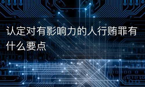 认定对有影响力的人行贿罪有什么要点