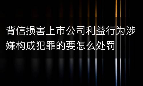 背信损害上市公司利益行为涉嫌构成犯罪的要怎么处罚