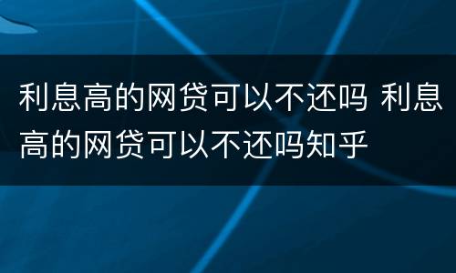 利息高的网贷可以不还吗 利息高的网贷可以不还吗知乎