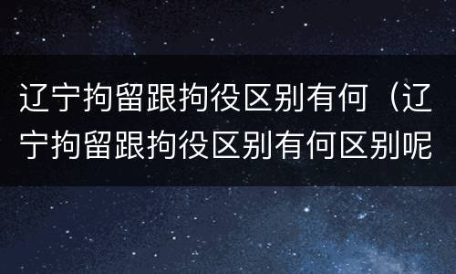 辽宁拘留跟拘役区别有何（辽宁拘留跟拘役区别有何区别呢）