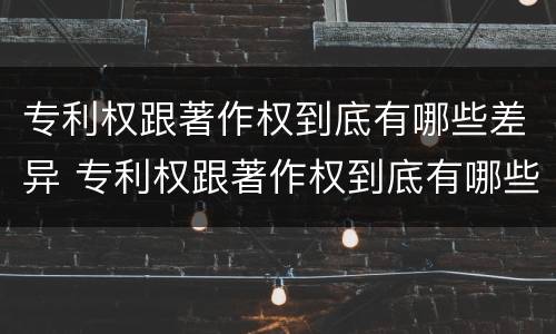 专利权跟著作权到底有哪些差异 专利权跟著作权到底有哪些差异呢