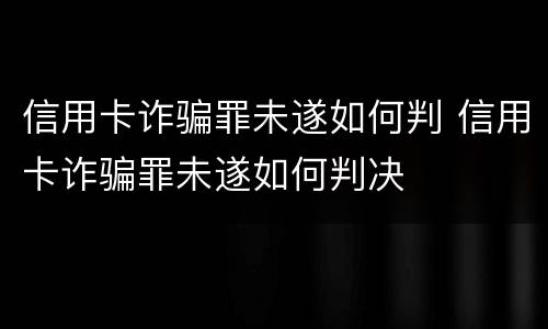 信用卡诈骗罪未遂如何判 信用卡诈骗罪未遂如何判决