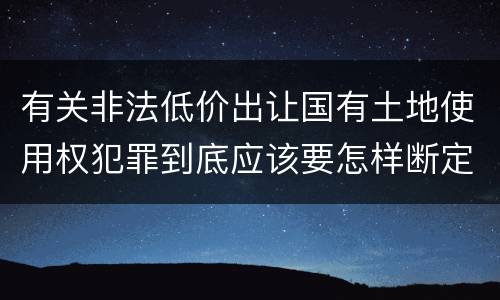 有关非法低价出让国有土地使用权犯罪到底应该要怎样断定