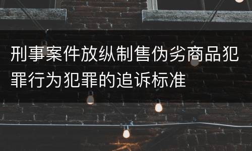 刑事案件放纵制售伪劣商品犯罪行为犯罪的追诉标准