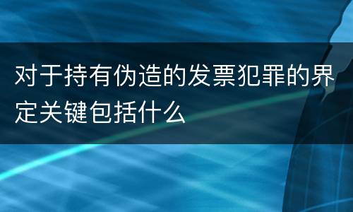 对于持有伪造的发票犯罪的界定关键包括什么