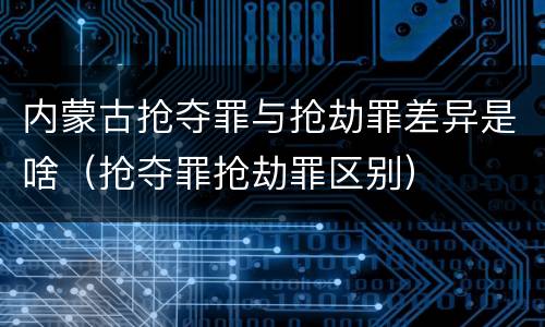 内蒙古抢夺罪与抢劫罪差异是啥（抢夺罪抢劫罪区别）