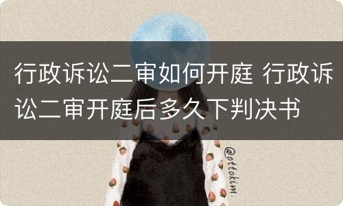 行政诉讼二审如何开庭 行政诉讼二审开庭后多久下判决书