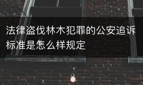 法律盗伐林木犯罪的公安追诉标准是怎么样规定