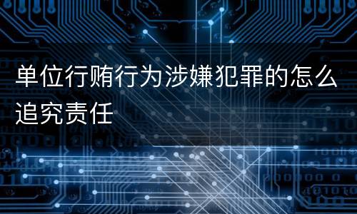 单位行贿行为涉嫌犯罪的怎么追究责任