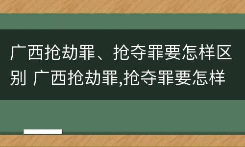 广西抢劫罪、抢夺罪要怎样区别 广西抢劫罪,抢夺罪要怎样区别判刑