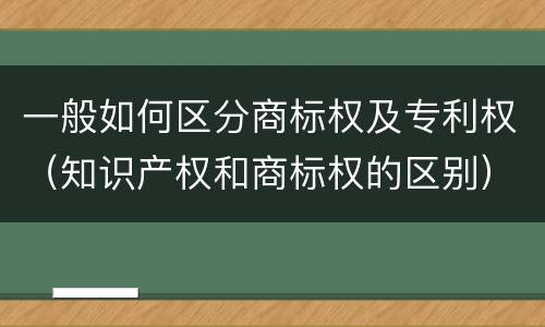 一般如何区分商标权及专利权（知识产权和商标权的区别）