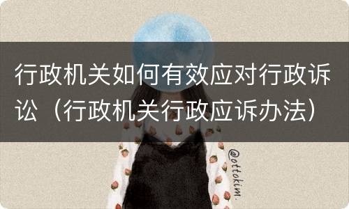 行政机关如何有效应对行政诉讼（行政机关行政应诉办法）