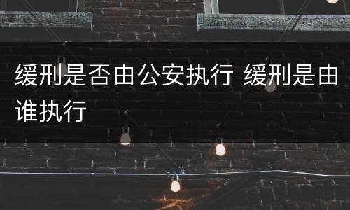 缓刑是否由公安执行 缓刑是由谁执行