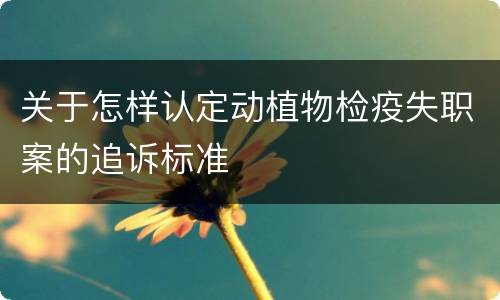 关于怎样认定动植物检疫失职案的追诉标准