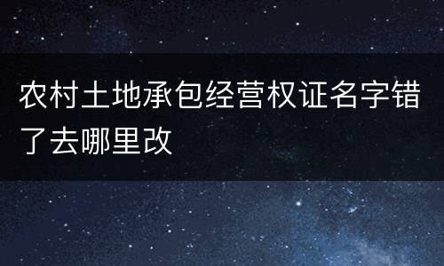 农村土地承包经营权证名字错了去哪里改