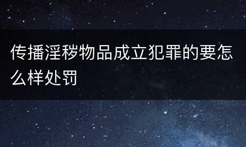 传播淫秽物品成立犯罪的要怎么样处罚