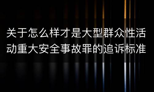 关于怎么样才是大型群众性活动重大安全事故罪的追诉标准