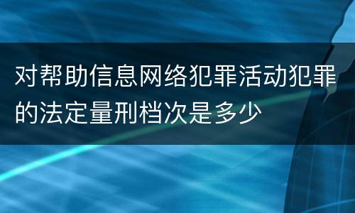 对帮助信息网络犯罪活动犯罪的法定量刑档次是多少