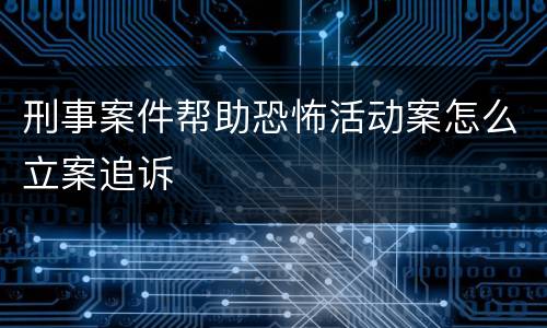 刑事案件帮助恐怖活动案怎么立案追诉