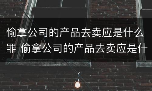 偷拿公司的产品去卖应是什么罪 偷拿公司的产品去卖应是什么罪