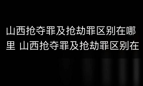 山西抢夺罪及抢劫罪区别在哪里 山西抢夺罪及抢劫罪区别在哪里查询