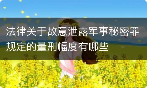 法律关于故意泄露军事秘密罪规定的量刑幅度有哪些