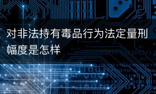 对非法持有毒品行为法定量刑幅度是怎样