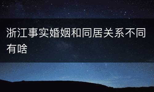 浙江事实婚姻和同居关系不同有啥