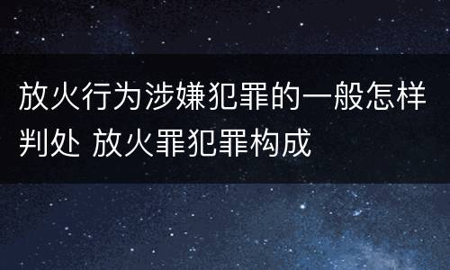 放火行为涉嫌犯罪的一般怎样判处 放火罪犯罪构成