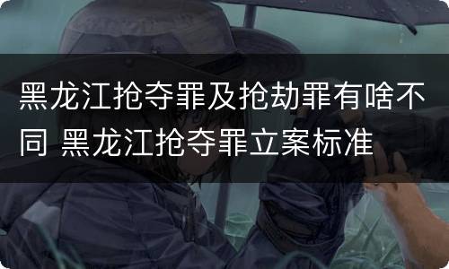 黑龙江抢夺罪及抢劫罪有啥不同 黑龙江抢夺罪立案标准