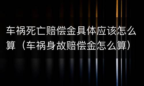 车祸死亡赔偿金具体应该怎么算（车祸身故赔偿金怎么算）