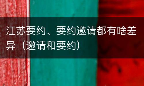 江苏要约、要约邀请都有啥差异（邀请和要约）