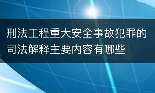 刑法工程重大安全事故犯罪的司法解释主要内容有哪些