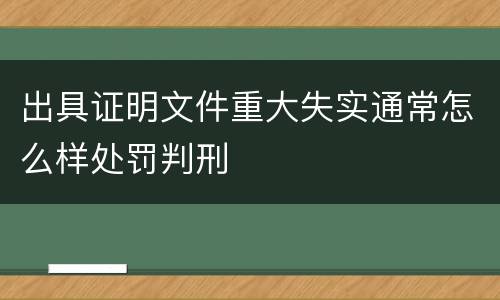 出具证明文件重大失实通常怎么样处罚判刑