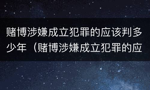 赌博涉嫌成立犯罪的应该判多少年（赌博涉嫌成立犯罪的应该判多少年呢）