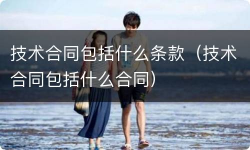 技术合同包括什么条款（技术合同包括什么合同）