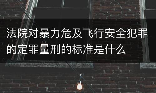 法院对暴力危及飞行安全犯罪的定罪量刑的标准是什么