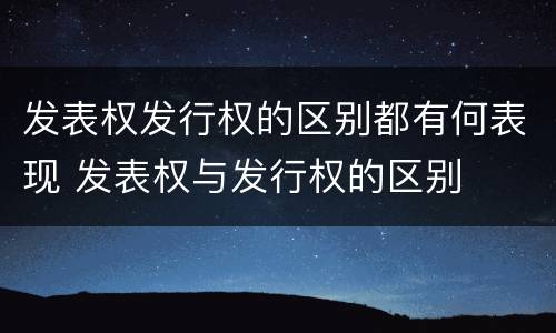 发表权发行权的区别都有何表现 发表权与发行权的区别
