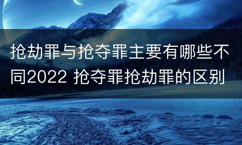 抢劫罪与抢夺罪主要有哪些不同2022 抢夺罪抢劫罪的区别