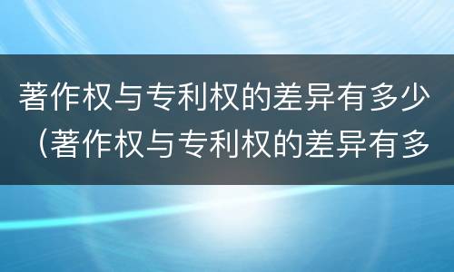 著作权与专利权的差异有多少（著作权与专利权的差异有多少种类）