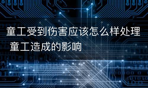 童工受到伤害应该怎么样处理 童工造成的影响