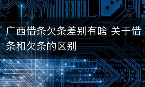 广西借条欠条差别有啥 关于借条和欠条的区别