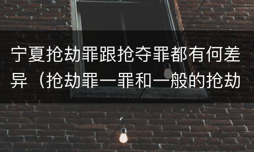 宁夏抢劫罪跟抢夺罪都有何差异（抢劫罪一罪和一般的抢劫罪）