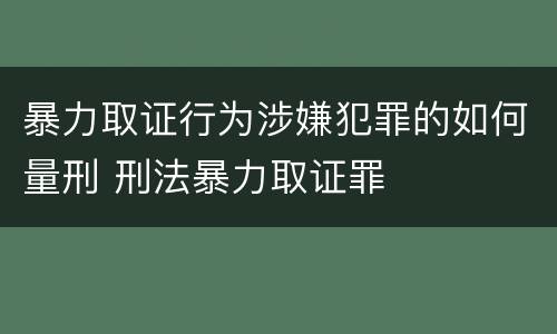 暴力取证行为涉嫌犯罪的如何量刑 刑法暴力取证罪