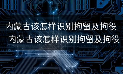 内蒙古该怎样识别拘留及拘役 内蒙古该怎样识别拘留及拘役人员